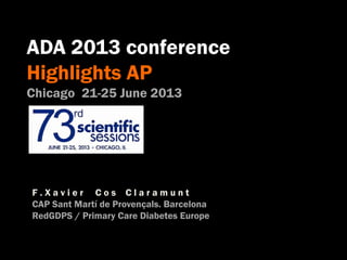 ADA 2013 conference
Highlights AP
Chicago 21-25 June 2013
F . X a v i e r C o s C l a r a m u n t
CAP Sant Martí de Provençals. Barcelona
RedGDPS / Primary Care Diabetes Europe
 