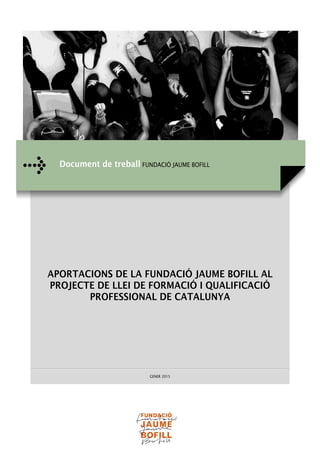  
APORTACIONS DE LA FUNDACIÓ JAUME BOFILL AL
PROJECTE DE LLEI DE FORMACIÓ I QUALIFICACIÓ
PROFESSIONAL DE CATALUNYA
GENER 2015
Document de treball FUNDACIÓ JAUME BOFILL
 