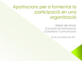 Aportacions per a fomentar la
         participació en una
                 organització
                      Albert del Amor
               Consultor en Participació
              Ciutadana i Comunicació

                   26 de novembre de 2011
 