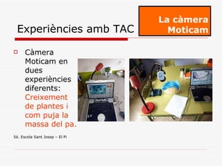 Càmera Moticam en dues experiències diferents:  Creixement de plantes i com puja la massa del pa. 5è. Escola Sant Josep – El Pi La càmera Moticam Experiències amb TAC 