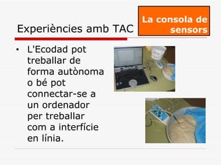 L'Ecodad pot treballar de forma autònoma o bé pot connectar-se a un ordenador per treballar com a interfície en línia.  La consola de sensors Experiències amb TAC 