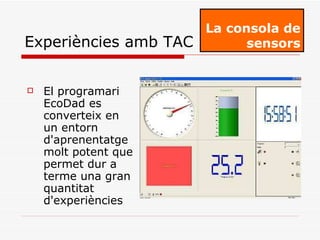 El programari EcoDad es converteix en un entorn d'aprenentatge molt potent que permet dur a terme una gran quantitat d'experiències La consola de sensors Experiències amb TAC 