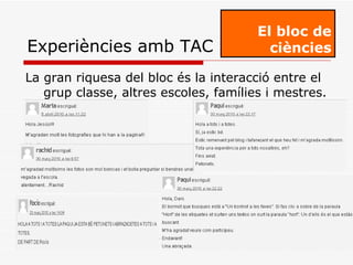 La gran riquesa del bloc és la interacció entre el grup classe, altres escoles, famílies i mestres. El bloc de ciències Experiències amb TAC 