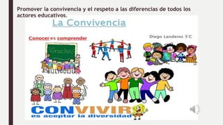 Promover la convivencia y el respeto a las diferencias de todos los
actores educativos.
Promover la convivencia y el respeto a las diferencias de todos los
actores educativos.
 