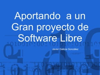 Aportando  a un Gran proyecto de Software Libre Javier Galicia González 