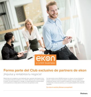 Partners
Forma parte del Club exclusivo de partners de ekon
¡Impulsa y rentabiliza tu negocio!
Diferénciate de la competencia como distribuidor ekon, aportando valor desde el inicio
y construyendo relaciones duraderas con tus clientes. Sabemos que tu éxito es también
el nuestro. Por eso te asignamos un manager con amplia experiencia comercial desde
el inicio además de un amplio abanico de servicios para garantizar tu éxito.
Con ekon tendrás más de 100.000 empresas a tu alcance a las que ofreceles tus
servicios, a partir de una solución de gestión completa y con funcionalidades a
medida para sectores como la industria, la distribución mayorista, retail, la sanidad,
la construcción o incluso los servicios, y con una potente plataforma de desarrollo
inigualable.
Con ekon te sentirás ¡Siempre acompañado!.
 