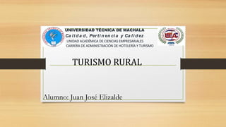 UNIVERSIDAD TÉCNICA DE MACHALA
Ca li d a d , Perti n en ci a y Ca li d ez
UNIDAD ACADÉMICA DE CIENCIAS EMPRESARIALES
CARRERA DE ADMINISTRACIÓN DE HOTELERÍA Y TURISMO
TURISMO RURAL
Alumno: Juan José Elizalde
 