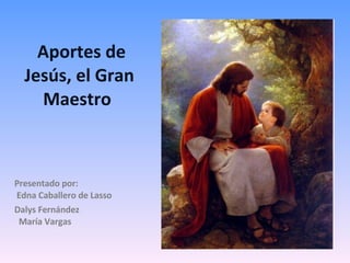     Aportes de Jesús, el Gran Maestro  Presentado por:  Edna Caballero de Lasso Dalys Fernández    María Vargas 