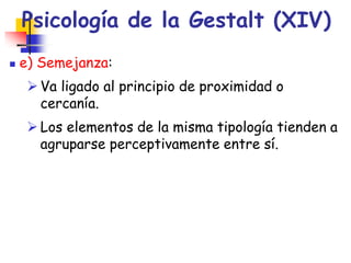 Psicología de la Gestalt (XIV)
 e) Semejanza:
 Va ligado al principio de proximidad o
cercanía.
 Los elementos de la mi...