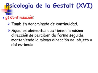 Psicología de la Gestalt (XVI)
 g) Continuación:
 También denominado de continuidad.
 Aquellos elementos que tienen la ...