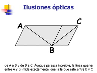 Ilusiones ópticas
de A a B y de B a C. Aunque parezca increíble, la línea que va
entre A y B, mide exactamente igual a la ...