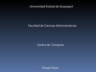 Universidad Estatal de Guayaquil




Facultad de Ciencias Administrativas




      Centro de Computo




          Power Point
 