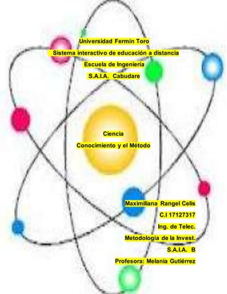 Universidad Fermín Toro
Sistema interactivo de educación a distancia
Escuela de Ingeniería
S.A.I.A. Cabudare
Ciencia
Conocimiento y el Método
Maximiliana Rangel Celis
C.I 17127317
Ing. de Telec.
Metodología de la Invest.
S.A.I.A. B
Profesora: Melania Gutiérrez
 