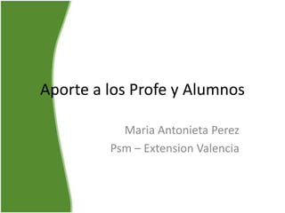 Aporte a los Profe y Alumnos
Maria Antonieta Perez
Psm – Extension Valencia
 
