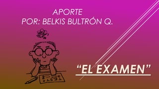 APORTE
POR: BELKIS BULTRÓN Q.
“EL EXAMEN”
 