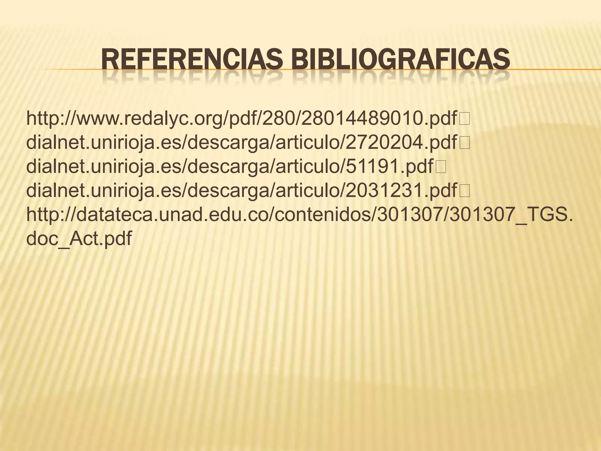 REFERENCIAS BIBLIOGRAFICAS
http://www.redalyc.org/pdf/280/28014489010.pdf
dialnet.unirioja.es/descarga/articulo/2720204.pdf
dialnet.unirioja.es/descarga/articulo/51191.pdf
dialnet.unirioja.es/descarga/articulo/2031231.pdf
http://datateca.unad.edu.co/contenidos/301307/301307_TGS.
doc_Act.pdf
 