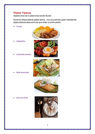 3
Platos Típicos
Gastronomía de nuestro lindo cantón Durán
Duran te ofrece distinto platos típicos , muy suculentos y gran variedad de
platos tradicionales como los que verán a continuación :
• Fritada
• Llapingacho
• Ceviche de camarón
• Bollo de pescado
• Arroz con leche
 