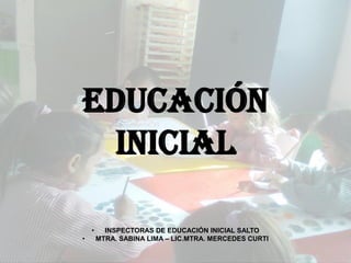 EDUCACIÓN
INICIAL
• INSPECTORAS DE EDUCACIÓN INICIAL SALTO
• MTRA. SABINA LIMA – LIC.MTRA. MERCEDES CURTI
 
