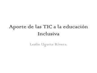 Aporte de las TIC a la educación
           Inclusiva
        Leslie Ugarte Rivera.
 