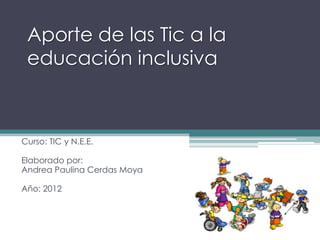Aporte de las Tic a la
 educación inclusiva



Curso: TIC y N.E.E.

Elaborado por:
Andrea Paulina Cerdas Moya

Año: 2012
 