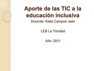 Aporte de las TIC a la educación inclusiva Docente: Katia Campos Jaén LEB La Trinidad Año: 2011 