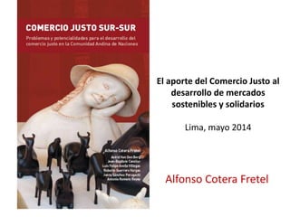 El aporte del Comercio Justo al
desarrollo de mercados
sostenibles y solidarios
Lima, mayo 2014
Alfonso Cotera Fretel
 