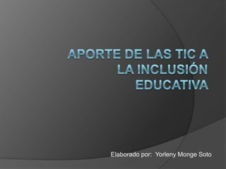 Aporte de las TIC a la inclusión educativa  Elaborado por:  Yorleny Monge Soto 
