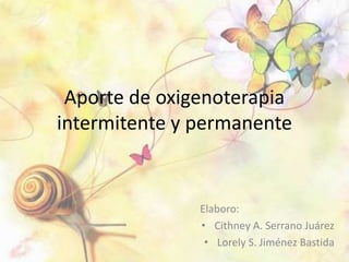 Aporte de oxigenoterapia
intermitente y permanente
Elaboro:
• Cithney A. Serrano Juárez
• Lorely S. Jiménez Bastida
 