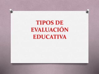 TIPOS DE
EVALUACIÓN
EDUCATIVA
 