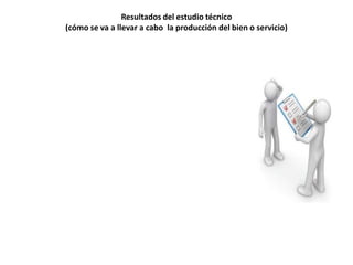 Resultados del estudio técnico
(cómo se va a llevar a cabo la producción del bien o servicio)

 