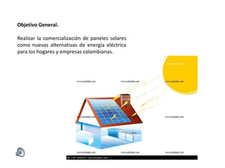 Objetivo General.
Realizar la comercialización de paneles solares
como nuevas alternativas de energía eléctrica
para los hogares y empresas colombianas.

 