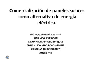 Comercialización de paneles solares
como alternativa de energía
eléctrica.
MAYRA ALEJANDRA BAUTISTA
JUAN NICOLAS RINCON
GINNA ALEXANDRA BOHORQUEZ
ADRIAN LEONARDO BOADA GOMEZ
CRISTHIAN EMIGDIO LOPEZ
102058_444

 