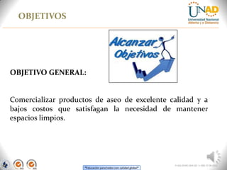 “Educación para todos con calidad global”
OBJETIVOS
FI-GQ-OCMC-004-015 V. 000-27-08-2011
OBJETIVO GENERAL:
Comercializar productos de aseo de excelente calidad y a
bajos costos que satisfagan la necesidad de mantener
espacios limpios.
 