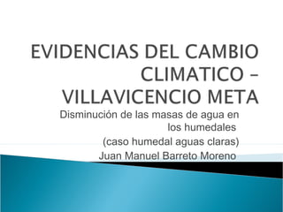 Disminución de las masas de agua en
los humedales
(caso humedal aguas claras)
Juan Manuel Barreto Moreno
 