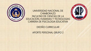 UNIVERSIDAD NACIONAL DE
CHIMBORAZO
FACULTAD DE CIENCIAS DE LA
EDUCACION, HUMANAS Y TECNOLOGIAS
CARRERA DE PSICOLOGIA EDUCATIVA
DIESÑO CURRICULAR
APORTE PERSONAL GRUPO 2
 