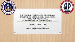 UNIVERSIDAD NACIONAL DE CHIMBORAZO
FACULTAD DE CIENCIAS DE LA EDUCACION,
HUMANAS Y TECNOLOGIAS
CARRERA DE PSICOLOGIA EDUCATIVA
DIESÑO CURRICULAR
APORTE PERSONAL GRUPO 3
 