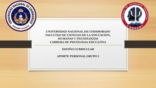 UNIVERSIDAD NACIONAL DE CHIMBORAZO
FACULTAD DE CIENCIAS DE LA EDUCACION,
HUMANAS Y TECNOLOGIAS
CARRERA DE PSICOLOGIA EDUCATIVA
DIESÑO CURRICULAR
APORTE PERSONAL GRUPO 5
 