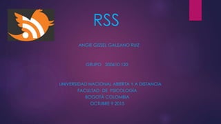 RSS
ANGIE GISSEL GALEANO RUIZ
GRUPO 200610 120
UNIVERSIDAD NACIONAL ABIERTA Y A DISTANCIA
FACULTAD DE PSICOLOGÍA
BOGOTÁ COLOMBIA
OCTUBRE 9 2015
 