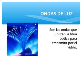 ONDAS DE LUZ


   Son las ondas que
      utilizan la fibra
          óptica para
    transmitir por el
                vidrio.
 