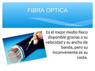 FIBRA OPTICA


     Es el mejor medio físico
      disponible gracias a su
     velocidad y su ancho de
              banda, pero su
         inconveniente es su
                       coste.
 