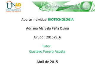 Aporte Individual BIOTECNOLOGIA
Adriana Marcela Peña Quina
Grupo : 201529_6
Tutor :
Gustavo Forero Acosta
Abril de 2015
 