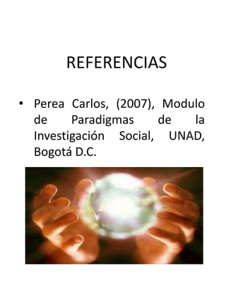 REFERENCIAS
• Perea Carlos, (2007), Modulo
de
Paradigmas
de
la
Investigación Social, UNAD,
Bogotá D.C.

 