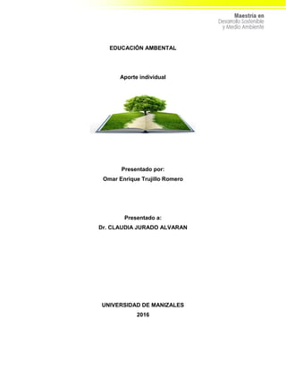 EDUCACIÓN AMBENTAL
Aporte individual
Presentado por:
Omar Enrique Trujillo Romero
Presentado a:
Dr. CLAUDIA JURADO ALVARAN
UNIVERSIDAD DE MANIZALES
2016
 