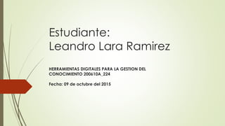 Estudiante:
Leandro Lara Ramirez
HERRAMIENTAS DIGITALES PARA LA GESTION DEL
CONOCIMIENTO 200610A_224
Fecha: 09 de octubre del 2015
 
