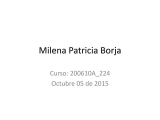 Milena Patricia Borja
Curso: 200610A_224
Octubre 05 de 2015
 