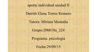 aporte individual unidad II
Dairith Elena Torres Romero
Tutora: Miriam Montaña
Grupo:200610a_224
Programa: psicología
Fecha:29/09/15
 