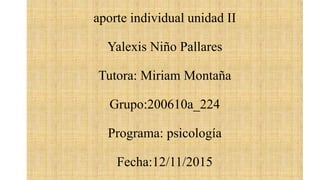 aporte individual unidad II
Yalexis Niño Pallares
Tutora: Miriam Montaña
Grupo:200610a_224
Programa: psicología
Fecha:12/11/2015
 