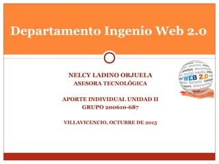 NELCY LADINO ORJUELA
ASESORA TECNOLÓGICA
APORTE INDIVIDUAL UNIDAD II
GRUPO 200610-687
VILLAVICENCIO, OCTUBRE DE 2015
Departamento Ingenio Web 2.0
 