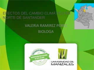 EFECTOS DEL CAMBIO CLIMÁTICO EN
NORTE DE SANTANDER
VALERIA RAMIREZ PEREZ
BIOLOGA
 