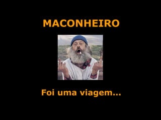 MACONHEIRO Foi uma viagem... 